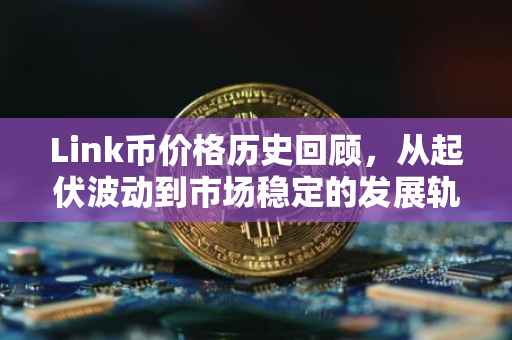 Link币价格历史回顾，从起伏波动到市场稳定的发展轨迹