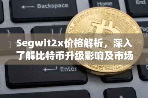 Segwit2x价格解析，深入了解比特币升级影响及市场行情