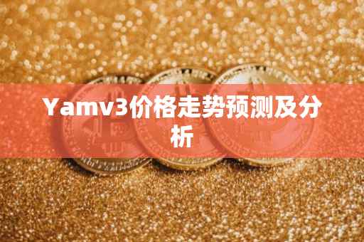 Yamv3价格走势预测及分析