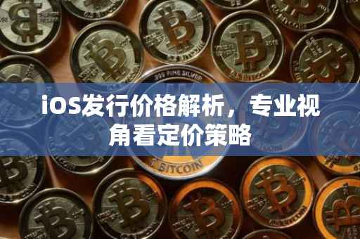 iOS发行价格解析，专业视角看定价策略