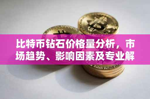 比特币钻石价格量分析，市场趋势、影响因素及专业解读