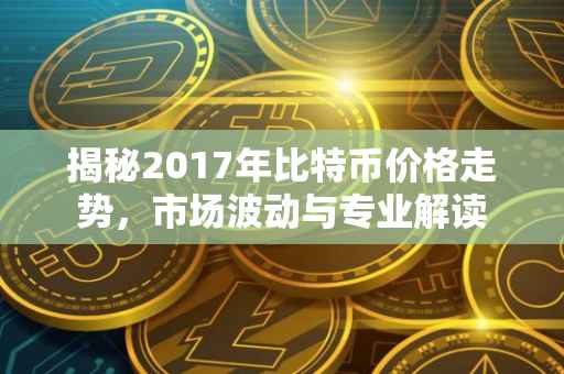 揭秘2017年比特币价格走势，市场波动与专业解读