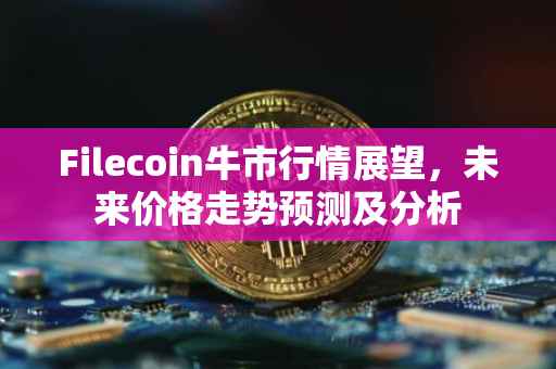 Filecoin牛市行情展望，未来价格走势预测及分析