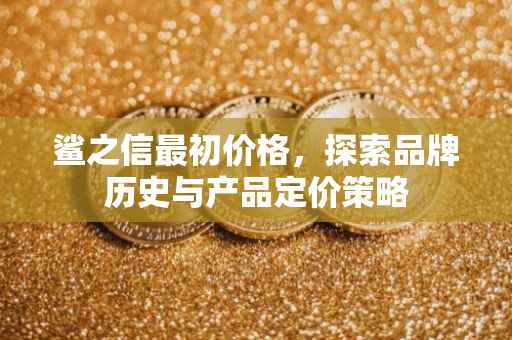 鲨之信最初价格，探索品牌历史与产品定价策略