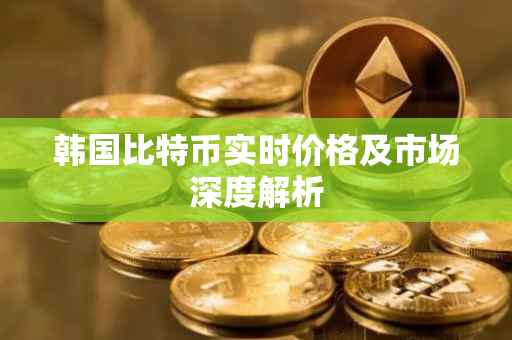 韩国比特币实时价格及市场深度解析