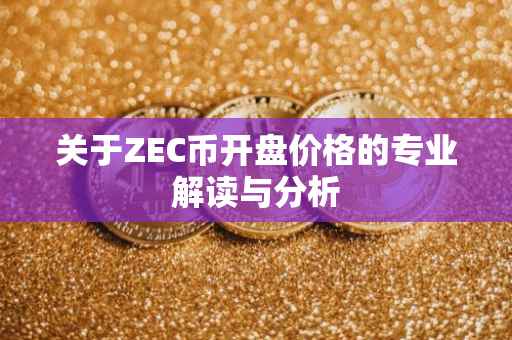 关于ZEC币开盘价格的专业解读与分析