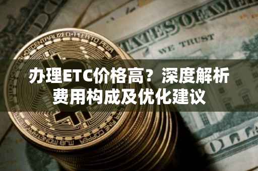 办理ETC价格高？深度解析费用构成及优化建议