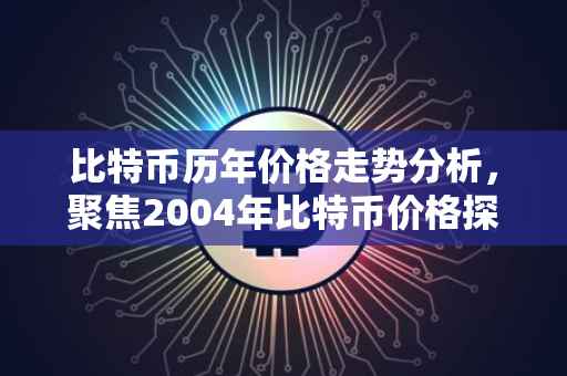 比特币历年价格走势分析，聚焦2004年比特币价格探索