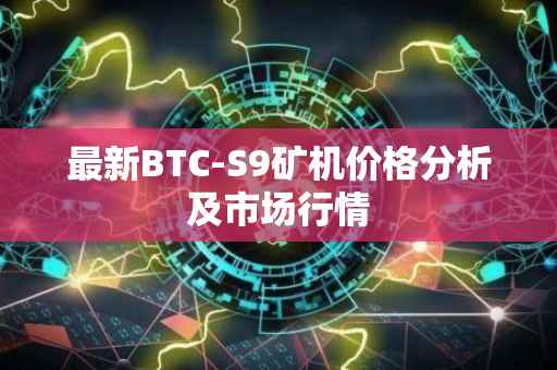 最新BTC-S9矿机价格分析及市场行情