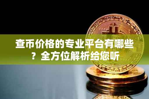 查币价格的专业平台有哪些？全方位解析给您听