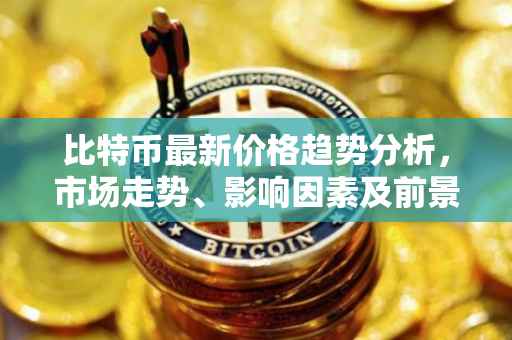 比特币最新价格趋势分析，市场走势、影响因素及前景预测