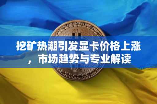 挖矿热潮引发显卡价格上涨，市场趋势与专业解读