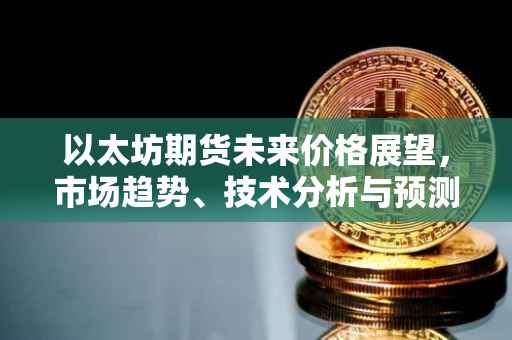 以太坊期货未来价格展望，市场趋势、技术分析与预测