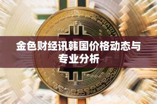 金色财经讯韩国价格动态与专业分析