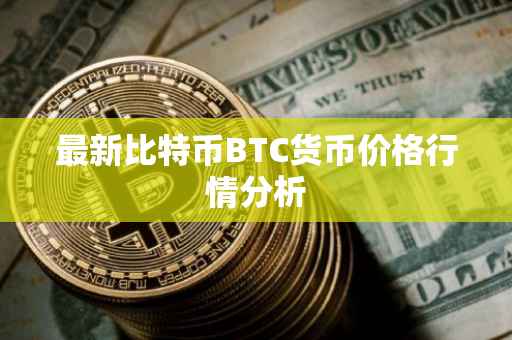 最新比特币BTC货币价格行情分析