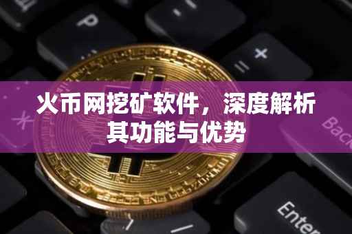 火币网挖矿软件，深度解析其功能与优势