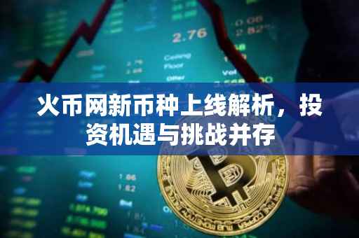 火币网新币种上线解析，投资机遇与挑战并存