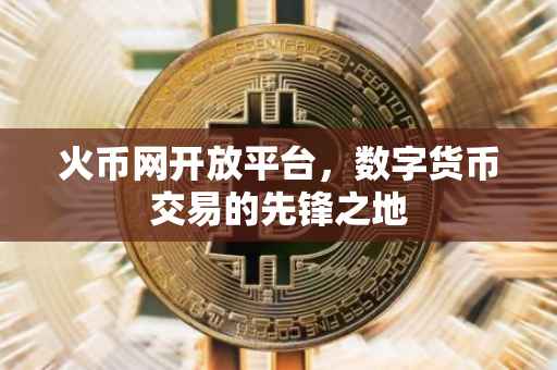 火币网开放平台，数字货币交易的先锋之地