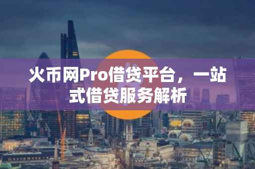 火币网Pro借贷平台，一站式借贷服务解析