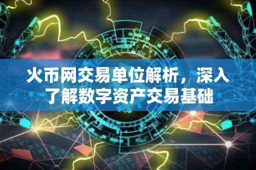 火币网交易单位解析，深入了解数字资产交易基础