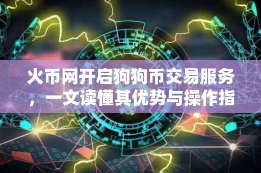 火币网开启狗狗币交易服务，一文读懂其优势与操作指南