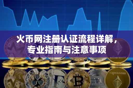 火币网注册认证流程详解，专业指南与注意事项