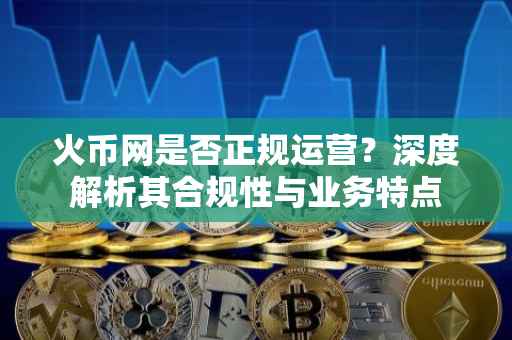 火币网是否正规运营？深度解析其合规性与业务特点