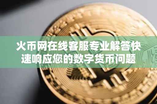 火币网在线客服专业解答快速响应您的数字货币问题