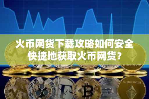 火币网货下载攻略如何安全快捷地获取火币网货？