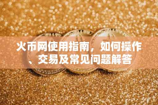 火币网使用指南，如何操作、交易及常见问题解答