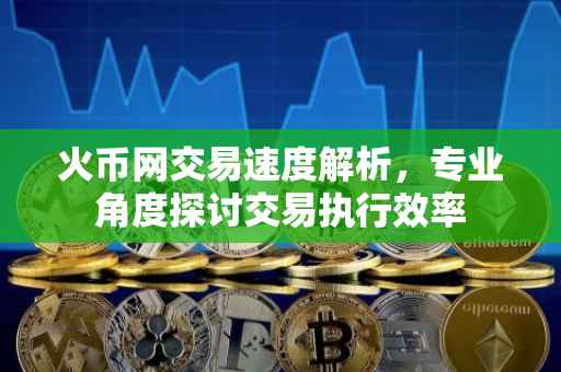 火币网交易速度解析，专业角度探讨交易执行效率