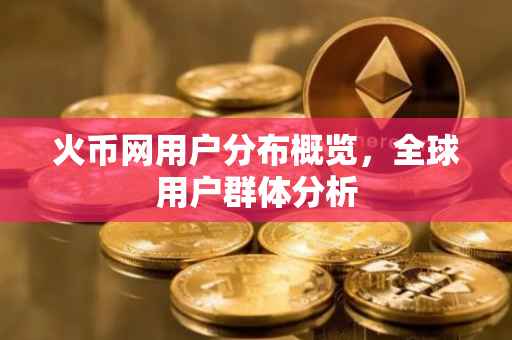 火币网用户分布概览，全球用户群体分析