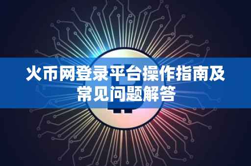 火币网登录平台操作指南及常见问题解答