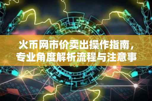 火币网市价卖出操作指南，专业角度解析流程与注意事项