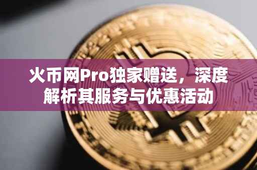 火币网Pro独家赠送，深度解析其服务与优惠活动
