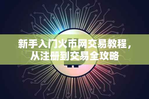 新手入门火币网交易教程，从注册到交易全攻略