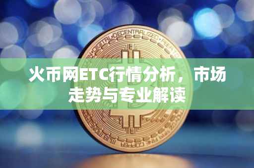 火币网ETC行情分析，市场走势与专业解读