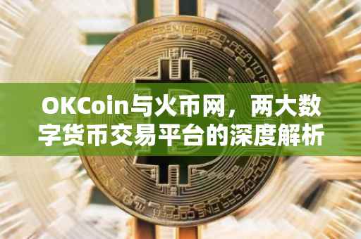 OKCoin与火币网，两大数字货币交易平台的深度解析与比较