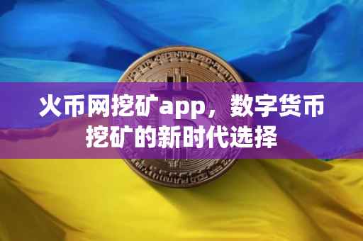 火币网挖矿app，数字货币挖矿的新时代选择