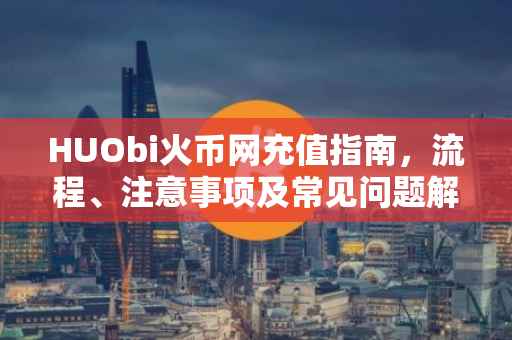 HUObi火币网充值指南，流程、注意事项及常见问题解答