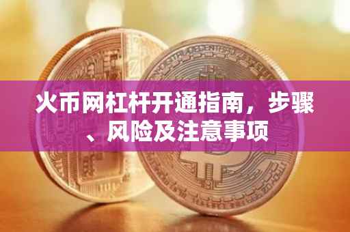 火币网杠杆开通指南，步骤、风险及注意事项