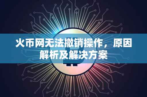 火币网无法撤销操作，原因解析及解决方案