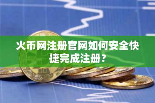 火币网注册官网如何安全快捷完成注册？