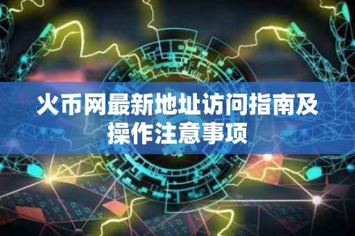 火币网最新地址访问指南及操作注意事项