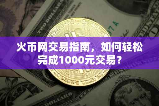 火币网交易指南,如何轻松完成1000元交易?