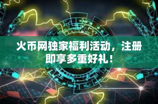 火币网独家福利活动，注册即享多重好礼！