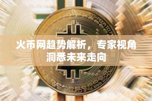 火币网趋势解析,专家视角洞悉未来走向