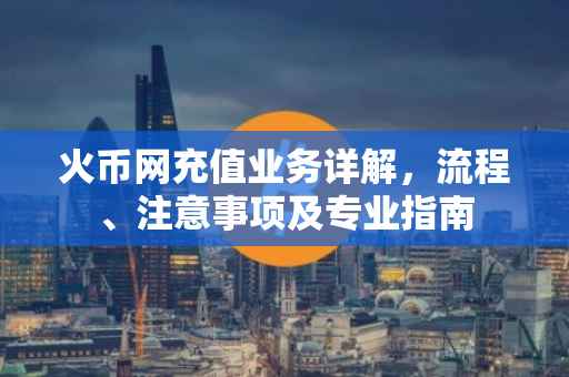 火币网充值业务详解,流程、注意事项及专业指南