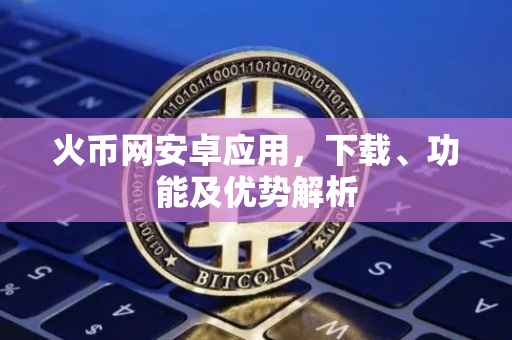 火币网安卓应用，下载、功能及优势解析