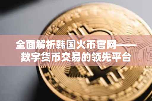 全面解析韩国火币官网——数字货币交易的领先平台